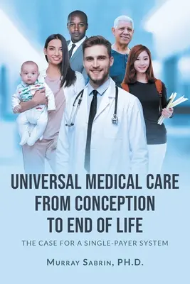 Egyetemes orvosi ellátás a fogantatástól az élet végéig: Az egybiztosítós rendszer mellett szóló érvek - Universal Medical Care from Conception to End of Life: The Case for A Single-Payer System