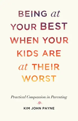 A legjobb formádban lenni, amikor a gyerekeid a legrosszabbul vannak: Gyakorlati együttérzés a gyereknevelésben - Being at Your Best When Your Kids Are at Their Worst: Practical Compassion in Parenting