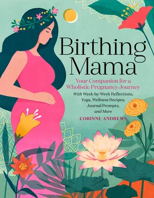 Birthing Mama: Társad a holisztikus terhességi utazáshoz hétről-hétre történő gondolatokkal, jógával, wellness receptekkel, naplóbejegyzésekkel - Birthing Mama: Your Companion for a Holistic Pregnancy Journey with Week-By-Week Reflections, Yoga, Wellness Recipes, Journal Prompts