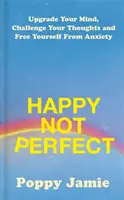 Happy Not Perfect - Frissítsd fel az elmédet, hívd ki a gondolataidat és szabadulj meg a szorongástól - Happy Not Perfect - Upgrade Your Mind, Challenge Your Thoughts and Free Yourself From Anxiety