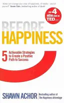 A boldogság előtt - Öt megvalósítható stratégia a sikerhez vezető pozitív út megteremtéséhez - Before Happiness - Five Actionable Strategies to Create a Positive Path to Success