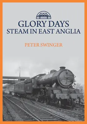 Dicsőséges napok: Steam in East Anglia - Glory Days: Steam in East Anglia