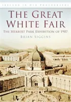 Nagy Fehér Vásár - A Herbert Park 1907-es kiállítása - Great White Fair - The Herbert Park Exhibition of 1907