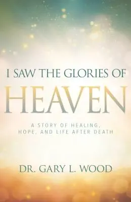 Láttam a mennyország dicsőségét: Egy történet a gyógyulásról, a reményről és a halál utáni életről - I Saw the Glories of Heaven: A Story of Healing, Hope, and Life After Death