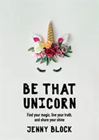 Be That Unicorn: Find Your Magic, Live Your Truth, and Share Your Shine (Happiness Book for Women, for Fans of Brene Brown)