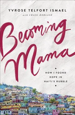 Anyává válás: Hogyan találtam reményt Haiti romjaiban - Becoming Mama: How I Found Hope in Haiti's Rubble