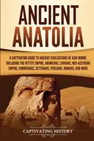 Ancient Anatolia: A Captivating Guide to Ancient Civilizations of Asia Minor, Including the Hettite Empire, Arameans, Luwians, Neo-Assyr - Ancient Anatolia: A Captivating Guide to Ancient Civilizations of Asia Minor, Including the Hittite Empire, Arameans, Luwians, Neo-Assyr