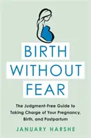 Szülés félelem nélkül: Az ítélkezésmentes útmutató, hogy magad irányítsd a terhességet, a szülést és a szülés utáni időszakot - Birth Without Fear: The Judgment-Free Guide to Taking Charge of Your Pregnancy, Birth, and Postpartum