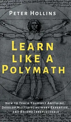 Tanulj úgy, mint egy polimatikus: Hogyan taníts magadnak bármit, fejlessz ki multidiszciplináris szakértelmet, és válj pótolhatatlanná? - Learn Like a Polymath: How to Teach Yourself Anything, Develop Multidisciplinary Expertise, and Become Irreplaceable