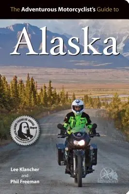 Kalandvágyó motorosok kalauza Alaszkába: Útvonalak, stratégiák, közúti ételek, búvárbárok, eldugott célpontok és még sok más - Adventurous Motorcyclist's Guide to Alaska: Routes, Strategies, Road Food, Dive Bars, Off-Beat Destinations, and More