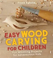 Könnyű fafaragás gyerekeknek: Szórakoztató faragási projektek kalandvágyó gyerekeknek - Easy Wood Carving for Children: Fun Whittling Projects for Adventurous Kids