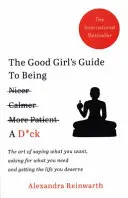 Good Girl's Guide to Being a D*ck - A művészet, hogy kimondd, amit akarsz, kérd, amire szükséged van, és megkapd azt az életet, amit megérdemelsz - Good Girl's Guide To Being A D*ck - The art of saying what you want, asking for what you need and getting the life you deserve