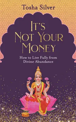 Nem a te pénzedről van szó: Hogyan éljünk teljes mértékben az isteni bőségből? - It's Not Your Money: How to Live Fully from Divine Abundance