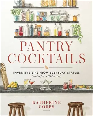 Pantry Cocktails: Inventive Sips from Everyday Staples (and a few Nibbles Too) - Pantry Cocktails: Inventive Sips from Everyday Staples (and a Few Nibbles Too)