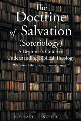 Az üdvösség tana: A Beginner's Guide to Understanding Biblical Theology: Mit jelent valójában a bibliai üdvösség - The Doctrine of Salvation: A Beginner's Guide to Understanding Biblical Theology: What Does Biblical Salvation Really Mean