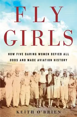 Fly Girls: Hogyan dacolt öt vakmerő nő minden esélyt megdöntve repüléstörténelmet írt - Fly Girls: How Five Daring Women Defied All Odds and Made Aviation History