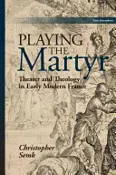 A mártír játéka: Színház és teológia a kora újkori Franciaországban - Playing the Martyr: Theater and Theology in Early Modern France