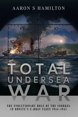 Totális tenger alatti háború: A snorkel evolúciós szerepe Donitz U-boat flottájában 1944-1945 - Total Undersea War: The Evolutionary Role of the Snorkel in Donitz's U-Boat Fleet 1944-1945