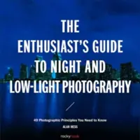 A rajongók útmutatója az éjszakai és gyenge fényviszonyok között történő fényképezéshez: 50 fotográfiai alapelv, amit ismernie kell - The Enthusiast's Guide to Night and Low-Light Photography: 50 Photographic Principles You Need to Know