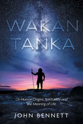 Wakan Tanka: Az emberi eredetről, a spiritualitásról és az élet értelméről - Wakan Tanka: On Human Origins, Spirituality and the Meaning of Life