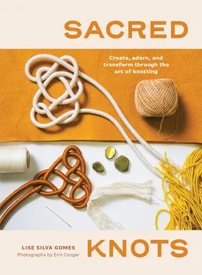 Szent csomók: Alkoss, díszíts és alakíts a csomózás művészetén keresztül - Sacred Knots: Create, Adorn, and Transform Through the Art of Knotting