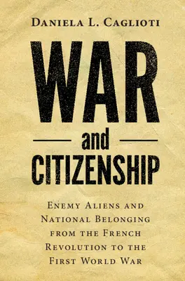 Háború és állampolgárság: Ellenséges idegenek és nemzeti hovatartozás a francia forradalomtól az első világháborúig - War and Citizenship: Enemy Aliens and National Belonging from the French Revolution to the First World War