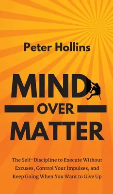 Mind Over Matter: Önfegyelem a kifogások nélküli végrehajtáshoz, az impulzusok irányításához és a folytatáshoz, amikor már fel akarod adni. - Mind Over Matter: The Self-Discipline to Execute Without Excuses, Control Your Impulses, and Keep Going When You Want to Give Up