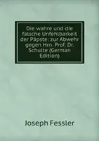 Die wahre und die falsche Unfehlbarkeit der Papste - zur Abwehr gegen Hrn. Prof. Dr. Schulte