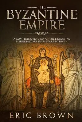 A Bizánci Birodalom: A Bizánci Birodalom történelmének teljes áttekintése az elejétől a végéig - The Byzantine Empire: A Complete Overview Of The Byzantine Empire History from Start to Finish