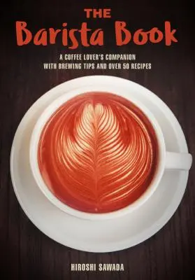 A barista könyv: A kávé szerelmeseinek társa, kávéfőző tippekkel és több mint 50 recepttel - The Barista Book: A Coffee Lover's Companion with Brewing Tips and Over 50 Recipes