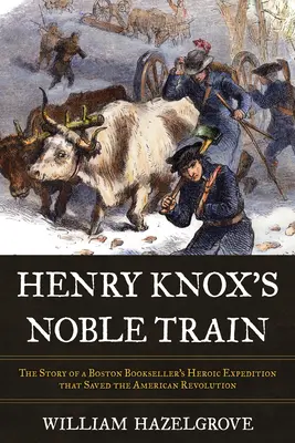 Henry Knox nemes vonata: Egy bostoni könyvkereskedő hősies expedíciójának története, amely megmentette az amerikai forradalmat - Henry Knox's Noble Train: The Story of a Boston Bookseller's Heroic Expedition That Saved the American Revolution