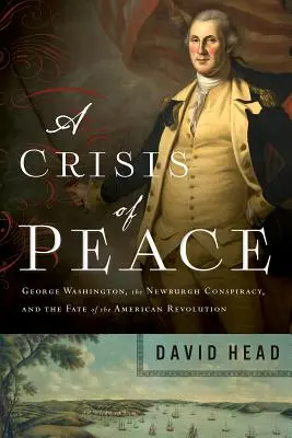 A béke válsága: George Washington, a Newburghi összeesküvés és az amerikai forradalom sorsa - A Crisis of Peace: George Washington, the Newburgh Conspiracy, and the Fate of the American Revolution