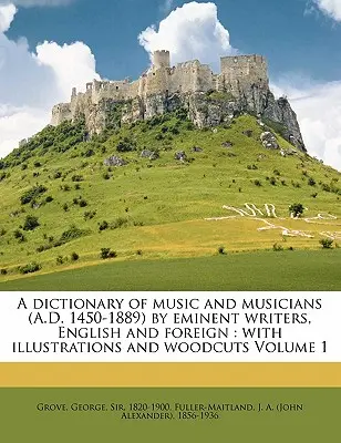 A zene és a zenészek szótára (Kr. u. 1450-1889) neves angol és külföldi írók tollából: illusztrációkkal és fametszetekkel 1. kötet - A Dictionary of Music and Musicians (A.D. 1450-1889) by Eminent Writers, English and Foreign: With Illustrations and Woodcuts Volume 1