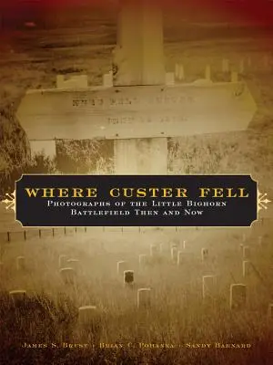 Ahol Custer elesett: Fényképek a Little Bighorn csatatérről akkor és most - Where Custer Fell: Photographs of the Little Bighorn Battlefield Then and Now