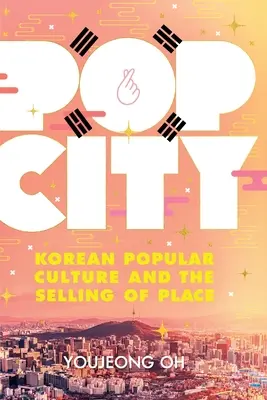 Pop City: A koreai populáris kultúra és a hely eladása - Pop City: Korean Popular Culture and the Selling of Place