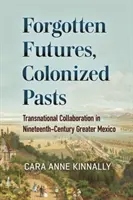 Elfelejtett jövők, gyarmatosított múltak: Transznacionális együttműködés a tizenkilencedik századi Nagy-Mexikóban - Forgotten Futures, Colonized Pasts: Transnational Collaboration in Nineteenth-Century Greater Mexico