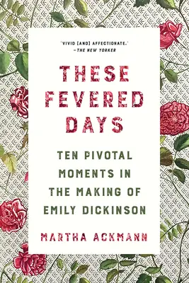 Ezek a lázas napok: Tíz sorsfordító pillanat Emily Dickinson születésében - These Fevered Days: Ten Pivotal Moments in the Making of Emily Dickinson