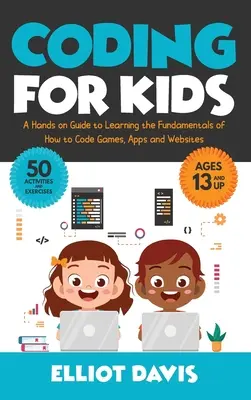 Kódolás gyerekeknek: Kézzelfogható útmutató a játékok, alkalmazások és weboldalak kódolásának alapjainak elsajátításához - Coding for Kids: A Hands-on Guide to Learning the Fundamentals of How to Code Games, Apps and Websites