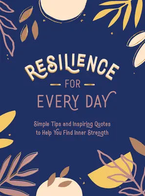 Rugalmasság minden napra: Egyszerű tippek és inspiráló idézetek a belső erő megtalálásához - Resilience for Every Day: Simple Tips and Inspiring Quotes to Help You Find Inner Strength