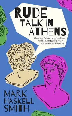 Durva beszéd Athénban: Ősi riválisok, a komédia születése és egy író görögországi utazása - Rude Talk in Athens: Ancient Rivals, the Birth of Comedy, and a Writer's Journey Through Greece