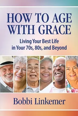 Hogyan öregedjünk kegyelemmel: A legjobb életet élni a 70-es, 80-as években és azon túl is - How to Age with Grace: Living Your Best Life in Your 70s, 80s, and Beyond