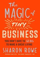 Az apró vállalkozások varázsa: Nem kell nagyra törnöd ahhoz, hogy nagyszerűen megélj - The Magic of Tiny Business: You Don't Have to Go Big to Make a Great Living