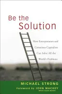 Légy te a megoldás! Hogyan oldhatják meg a vállalkozók és a tudatos kapitalisták a világ összes problémáját? - Be the Solution: How Entrepreneurs and Conscious Capitalists Can Solve All the Worlds Problems