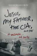 Jézus, az Atyám, a Cia és én: A Memoir. . . of Sorts - Jesus, My Father, the Cia, and Me: A Memoir. . . of Sorts