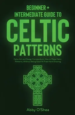 Celtic Patterns: Kezdő + középhaladó útmutató a kelta mintákhoz: Celtic Art and Design Compendium: How to Make Celtic Patterns, Witho - Celtic Patterns: Beginner + Intermediate Guide to Celtic Patterns: Celtic Art and Design Compendium: How to Make Celtic Patterns, Witho