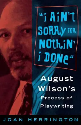 I Ain't Sorry for Nothin' I Done: August Wilson drámaírói folyamata - I Ain't Sorry for Nothin' I Done: August Wilson's Process of Playwriting