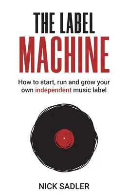 A címkegépezet: Hogyan indítsd el, vezesd és növeld a saját független zenei kiadódat - The Label Machine: How to Start, Run and Grow Your Own Independent Music Label