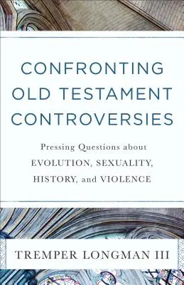 Confronting Old Testament Controversies: Sürgető kérdések az evolúcióról, a szexualitásról, a történelemről és az erőszakról - Confronting Old Testament Controversies: Pressing Questions about Evolution, Sexuality, History, and Violence