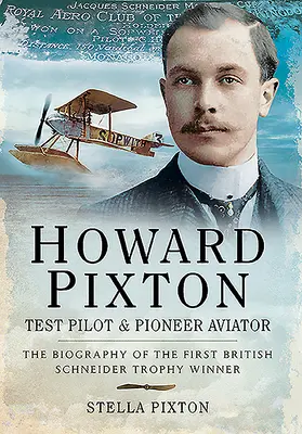 Howard Pixton - tesztpilóta és úttörő repülős: Az első brit Schneider-trófea győztesének életrajza - Howard Pixton - Test Pilot & Pioneer Aviator: The Biography of the First British Schneider Trophy Winner