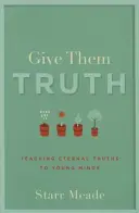 Adj nekik igazságot: Örök igazságok tanítása fiatal elméknek - Give Them Truth: Teaching Eternal Truths to Young Minds